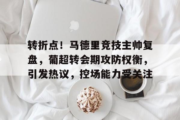 转折点！马德里竞技主帅复盘，葡超转会期攻防权衡，引发热议，控场能力受关注